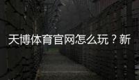 天博体育官网怎么玩？新手注册、充值、优惠与投注全流程详解