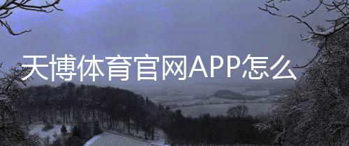 天博体育官网APP怎么玩？下载注册、充值提现与投注新手全攻略