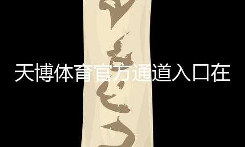 天博体育官方通道入口在哪里?最新登录、注册与安全访问全攻略
