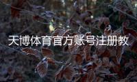 天博体育官方账号注册教程：新手步骤、实名认证与常见问题详解