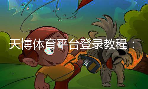 天博体育平台登录教程：注册、快速登录与账号安全全攻略