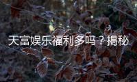 天富娱乐福利多吗？揭秘其丰厚福利与独家优惠活动