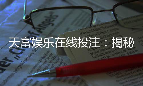 天富娱乐在线投注：揭秘高胜率玩家的投注技巧与实战策略