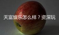 天富娱乐怎么样？资深玩家带你全面评测平台体验