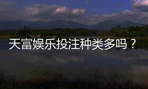 天富娱乐投注种类多吗？全面解析平台热门游戏与特色玩法