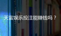 天富娱乐投注能赚钱吗？揭秘真实盈利模式与实战技巧