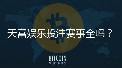 天富娱乐投注赛事全吗？一网打尽热门赛事与玩法解析