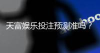 天富娱乐投注预测准吗？资深玩家实测分析与胜率揭秘
