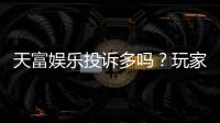天富娱乐投诉多吗？玩家真实反馈与平台解析