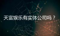 天富娱乐有实体公司吗？实地探访其线下运营资质与实力