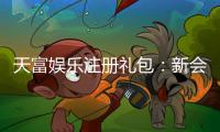 天富娱乐注册礼包：新会员专享豪礼与高额返利攻略
