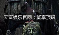天富娱乐官网：畅享顶级棋牌电游的尊贵体验