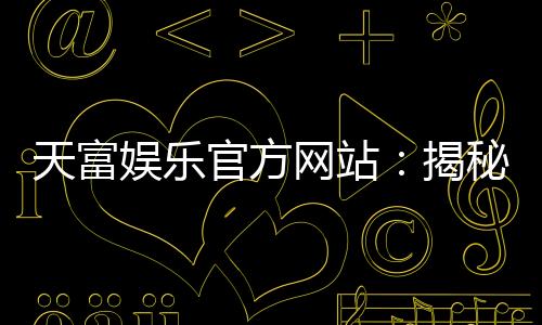 天富娱乐官方网站：揭秘高胜率玩家的独家投注技巧