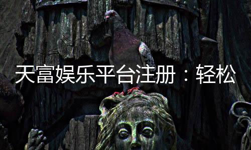 天富娱乐平台注册：轻松完成开户畅享顶级游戏体验