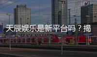 天辰娱乐是新平台吗？揭秘其背景与游戏体验
