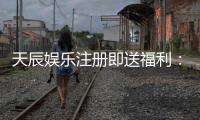 天辰娱乐注册即送福利：畅享丰富棋牌娱乐和电子游艺盛宴