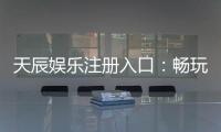 天辰娱乐注册入口：畅玩棋牌娱乐与电子游艺的最佳选择
