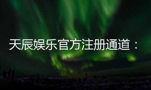 天辰娱乐官方注册通道：轻松开启你的高端游戏体验之旅