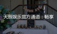 天辰娱乐官方通道：畅享顶级电子游艺的尊贵体验