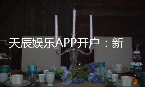 天辰娱乐APP开户：新手玩家如何快速完成注册流程