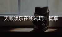 天顺娱乐在线试玩：畅享真人娱乐与电子游艺的试玩盛宴