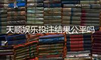 天顺娱乐投注结果公平吗？深度解析平台公正性与玩家实测反馈