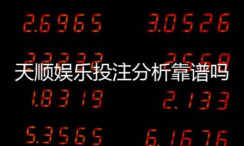 天顺娱乐投注分析靠谱吗？资深玩家实测平台安全性