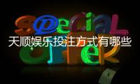 天顺娱乐投注方式有哪些？详解主流玩法与技巧攻略