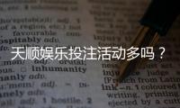 天顺娱乐投注活动多吗？资深玩家揭秘高频福利与隐藏彩蛋