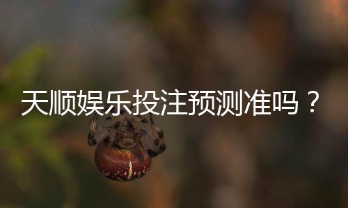 天顺娱乐投注预测准吗？资深玩家揭秘高胜率技巧与实战分析