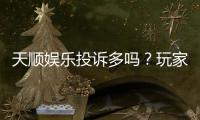 天顺娱乐投诉多吗？玩家真实反馈与平台解析