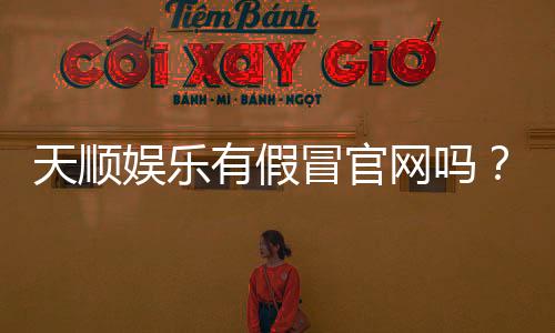 天顺娱乐有假冒官网吗？教你如何识别正规平台与防骗技巧