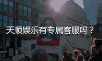 天顺娱乐有专属客服吗？为您揭秘VIP一对一服务体验