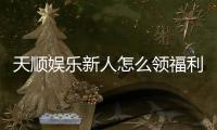天顺娱乐新人怎么领福利？手把手教你轻松获取首存礼金