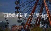 天顺娱乐新手注册要注意什么？五大关键点助你安全畅玩