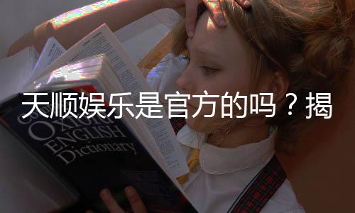 天顺娱乐是官方的吗？揭秘平台背景与安全玩法指南