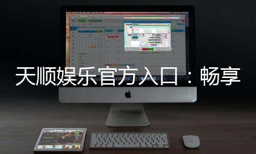 天顺娱乐官方入口:畅享顶级棋牌电游的尊贵体验