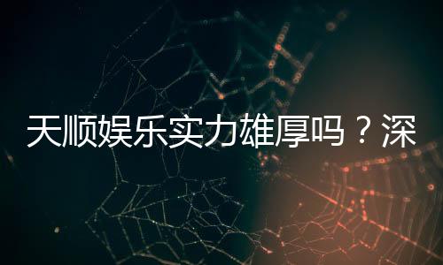 天顺娱乐实力雄厚吗?深度解析其平台优势与玩家真实评价