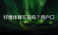 好博体育可靠吗？用户口碑、资金安全与提现速度全面评测