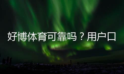 好博体育可靠吗?用户口碑、资金安全与提现速度全面评测
