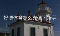 好博体育怎么充值？新手充值流程、支付方式与常见问题详解