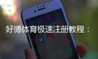好博体育极速注册教程：新手快速完成注册步骤与常见问题全解