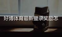 好博体育最新登录奖励怎么领取？详细步骤、优惠内容与注意事项