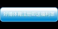 好博体育注册即送福利怎么领取？新手快速领取攻略与活动规则解析