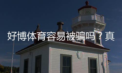 好博体育容易被骗吗?真相揭秘与防骗全攻略