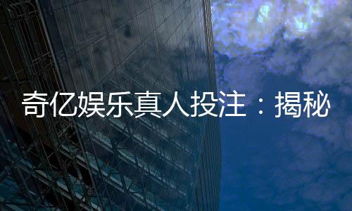 奇亿娱乐真人投注:揭秘高胜率玩家的实战技巧与策略