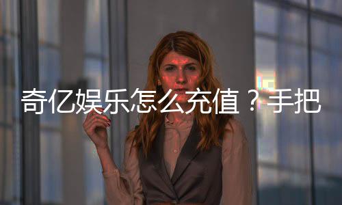 奇亿娱乐怎么充值?手把手教你快速到账无忧游戏