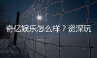 奇亿娱乐怎么样？资深玩家带你全面评测平台体验