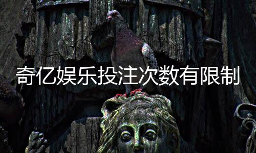 奇亿娱乐投注次数有限制吗?详解平台规则与玩法技巧