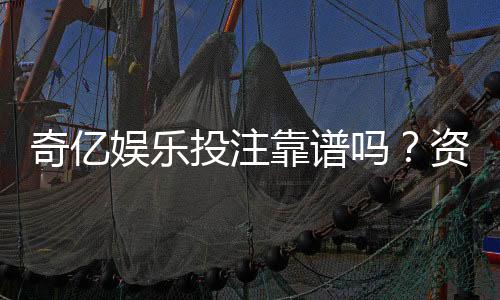 奇亿娱乐投注靠谱吗？资深玩家实测解析平台安全性